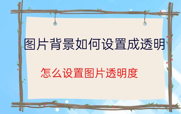 图片背景如何设置成透明 怎么设置图片透明度？